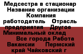 Медсестра в стационар › Название организации ­ Компания-работодатель › Отрасль предприятия ­ Другое › Минимальный оклад ­ 25 000 - Все города Работа » Вакансии   . Пермский край,Чайковский г.